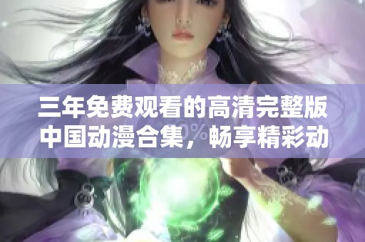 三年免费观看的高清完整版中国动漫合集，畅享精彩动画体验