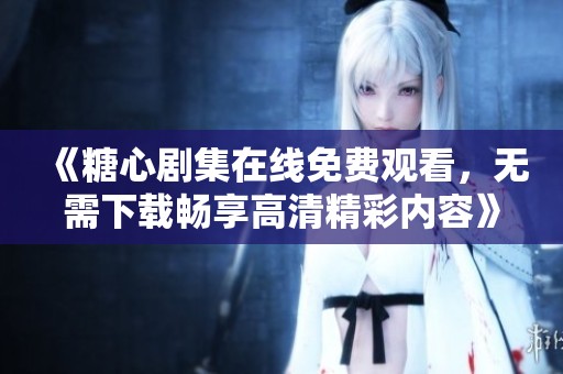 《糖心剧集在线免费观看，无需下载畅享高清精彩内容》