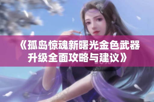 《孤岛惊魂新曙光金色武器升级全面攻略与建议》