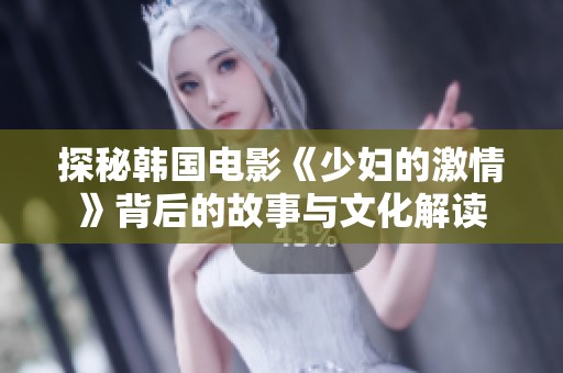 探秘韩国电影《少妇的激情》背后的故事与文化解读