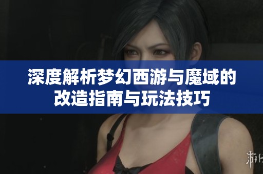 深度解析梦幻西游与魔域的改造指南与玩法技巧