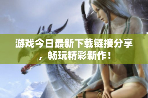 游戏今日最新下载链接分享，畅玩精彩新作！