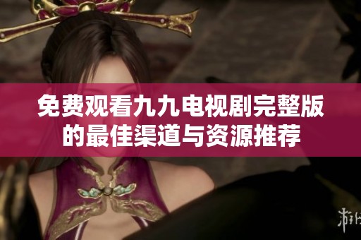 免费观看九九电视剧完整版的最佳渠道与资源推荐