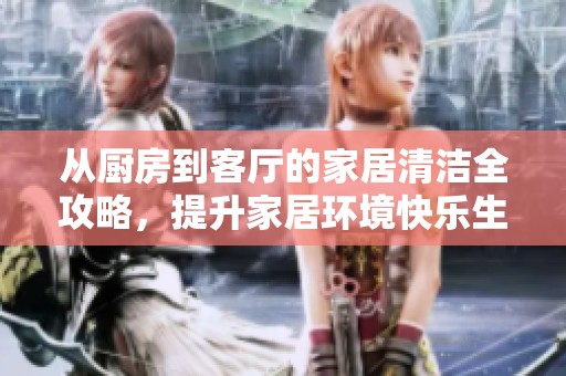 从厨房到客厅的家居清洁全攻略，提升家居环境快乐生活