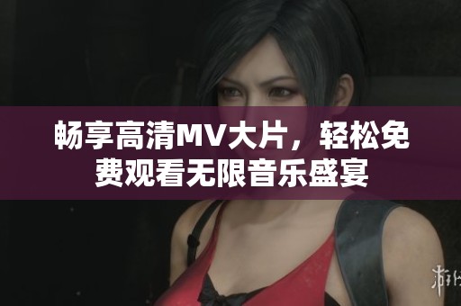 畅享高清MV大片，轻松免费观看无限音乐盛宴