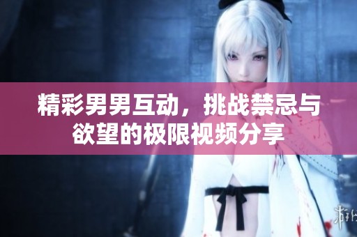 精彩男男互动，挑战禁忌与欲望的极限视频分享