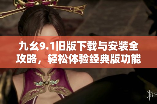 九幺9.1旧版下载与安装全攻略，轻松体验经典版功能