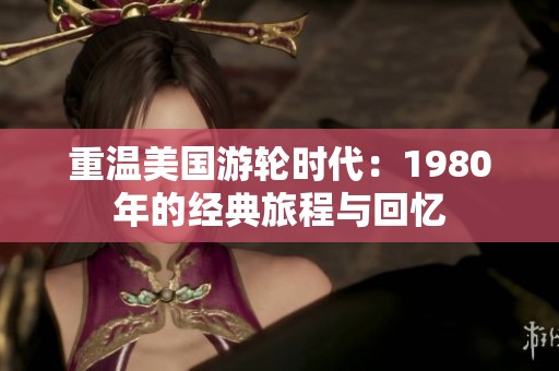 重温美国游轮时代：1980年的经典旅程与回忆