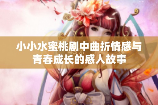小小水蜜桃剧中曲折情感与青春成长的感人故事