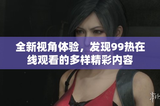 全新视角体验，发现99热在线观看的多样精彩内容