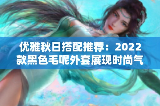 优雅秋日搭配推荐：2022款黑色毛呢外套展现时尚气质