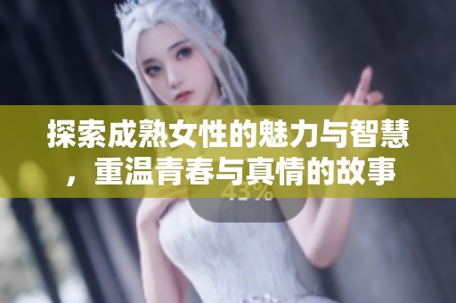 探索成熟女性的魅力与智慧，重温青春与真情的故事