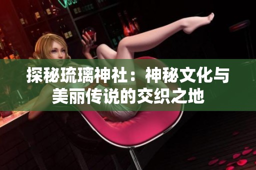 探秘琉璃神社：神秘文化与美丽传说的交织之地