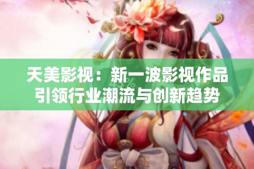 天美影视：新一波影视作品引领行业潮流与创新趋势