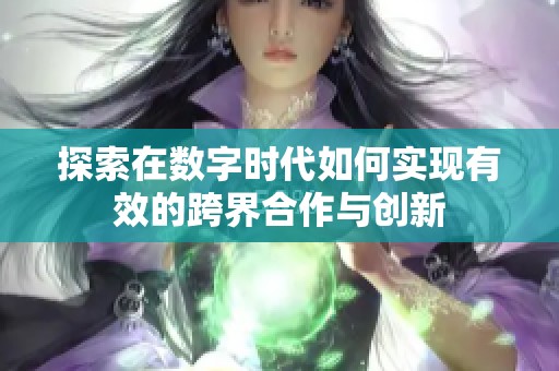 探索在数字时代如何实现有效的跨界合作与创新