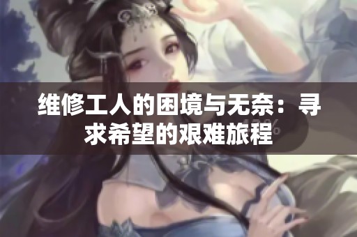 维修工人的困境与无奈：寻求希望的艰难旅程