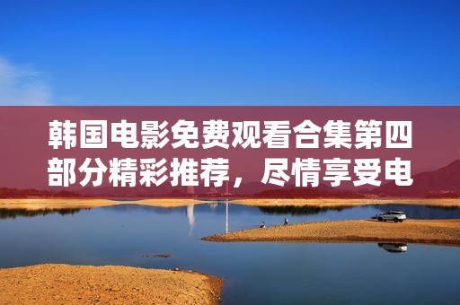 韩国电影免费观看合集第四部分精彩推荐，尽情享受电影之旅