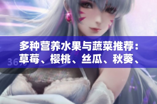 多种营养水果与蔬菜推荐：草莓、樱桃、丝瓜、秋葵、榴莲、黄瓜全面解析