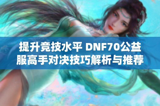 提升竞技水平 DNF70公益服高手对决技巧解析与推荐