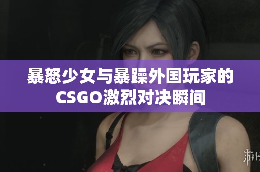 暴怒少女与暴躁外国玩家的CSGO激烈对决瞬间