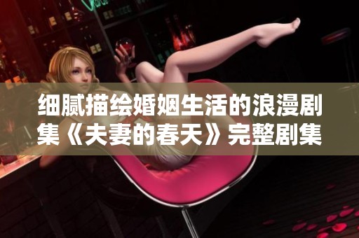 细腻描绘婚姻生活的浪漫剧集《夫妻的春天》完整剧集分享