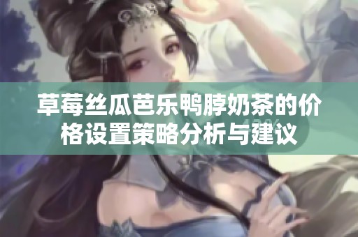 草莓丝瓜芭乐鸭脖奶茶的价格设置策略分析与建议