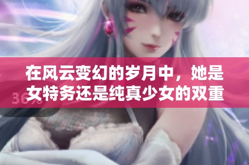 在风云变幻的岁月中，她是女特务还是纯真少女的双重身份探秘
