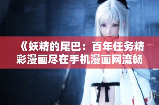 《妖精的尾巴：百年任务精彩漫画尽在手机漫画网流畅阅读》