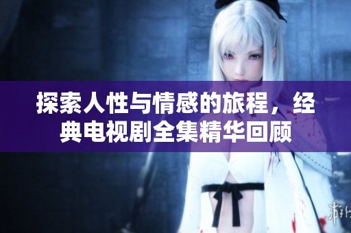 探索人性与情感的旅程，经典电视剧全集精华回顾