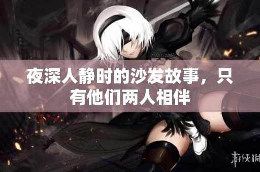 夜深人静时的沙发故事，只有他们两人相伴