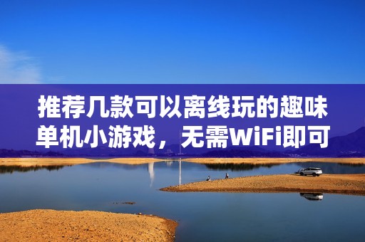 推荐几款可以离线玩的趣味单机小游戏，无需WiFi即可畅享乐趣