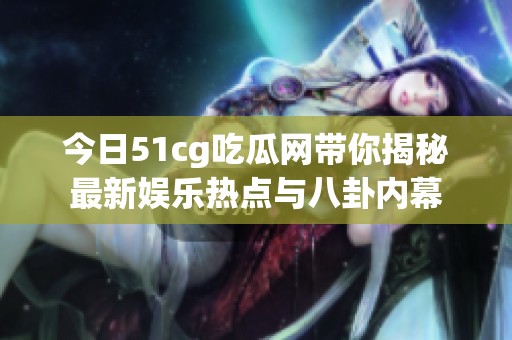 今日51cg吃瓜网带你揭秘最新娱乐热点与八卦内幕