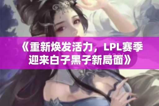 《重新焕发活力，LPL赛季迎来白子黑子新局面》