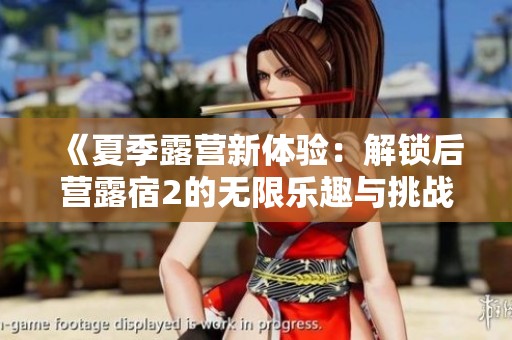 《夏季露营新体验：解锁后营露宿2的无限乐趣与挑战》