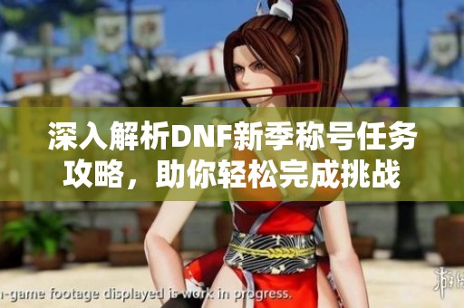 深入解析DNF新季称号任务攻略，助你轻松完成挑战