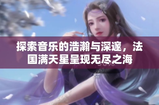 探索音乐的浩瀚与深邃，法国满天星呈现无尽之海
