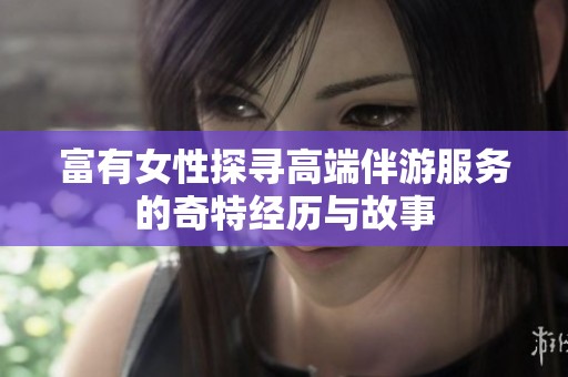 富有女性探寻高端伴游服务的奇特经历与故事