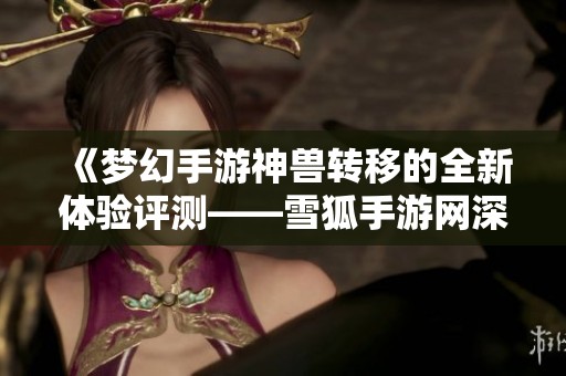 《梦幻手游神兽转移的全新体验评测——雪狐手游网深入解析》