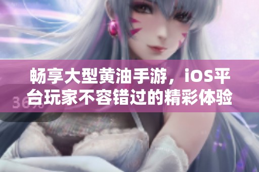 畅享大型黄油手游，iOS平台玩家不容错过的精彩体验
