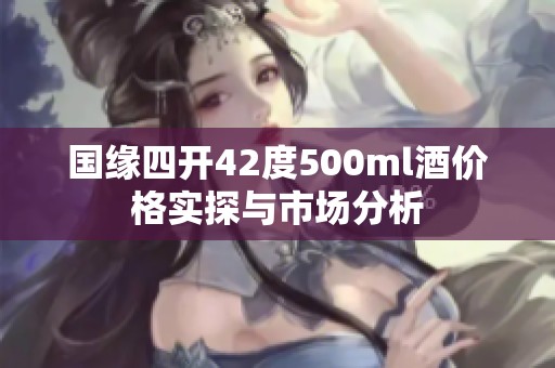 国缘四开42度500ml酒价格实探与市场分析