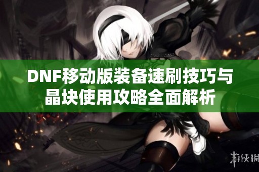 DNF移动版装备速刷技巧与晶块使用攻略全面解析