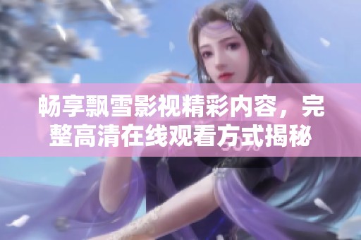 畅享飘雪影视精彩内容，完整高清在线观看方式揭秘