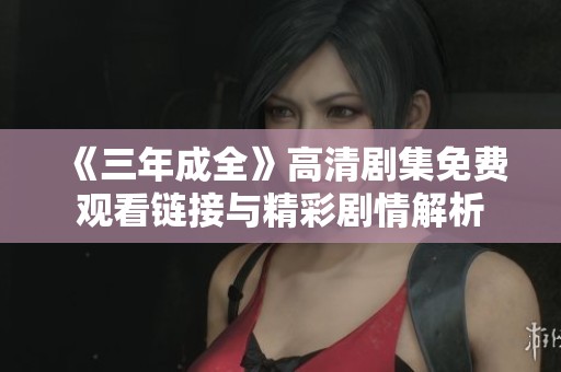 《三年成全》高清剧集免费观看链接与精彩剧情解析