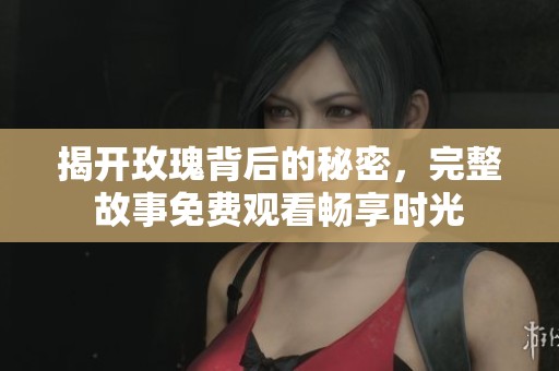 揭开玫瑰背后的秘密，完整故事免费观看畅享时光