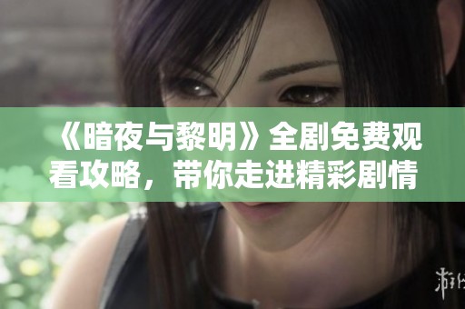 《暗夜与黎明》全剧免费观看攻略，带你走进精彩剧情世界