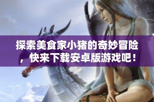 探索美食家小猪的奇妙冒险，快来下载安卓版游戏吧！