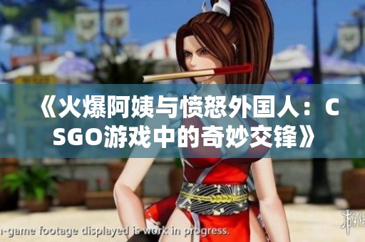 《火爆阿姨与愤怒外国人：CSGO游戏中的奇妙交锋》