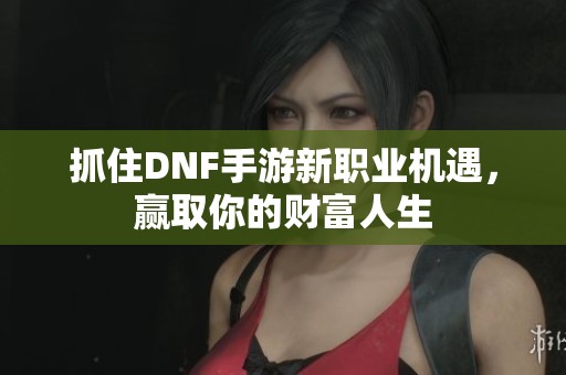抓住DNF手游新职业机遇，赢取你的财富人生