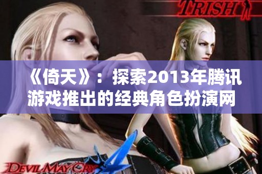 《倚天》：探索2013年腾讯游戏推出的经典角色扮演网页游戏魅力