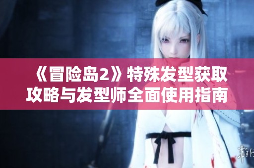 《冒险岛2》特殊发型获取攻略与发型师全面使用指南